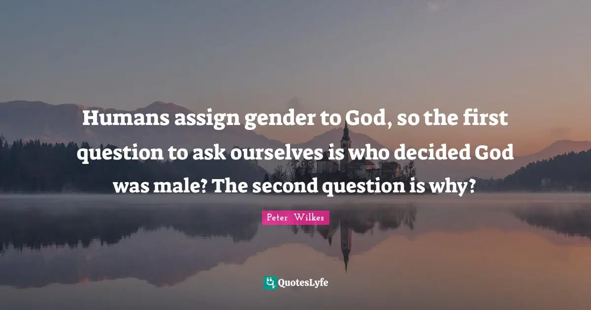 Humans assign gender to God, so the first question to ask ourselves is who decided God was male? The second question is why?