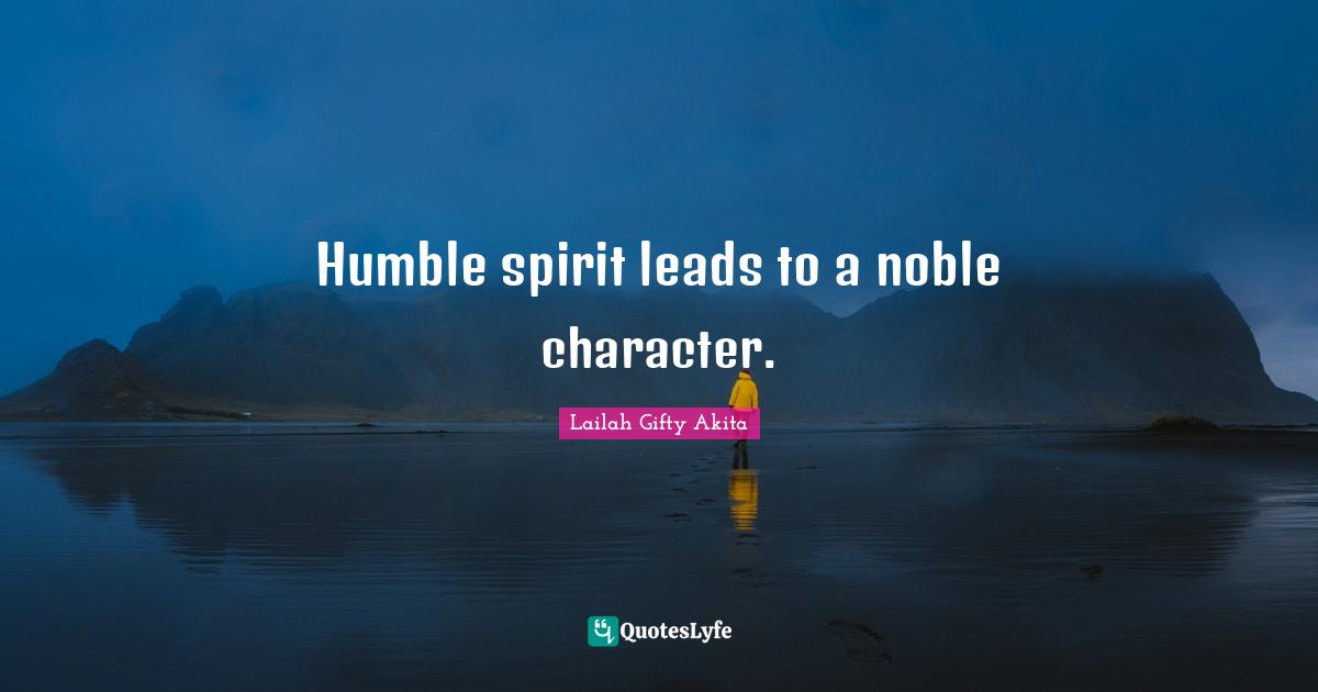Humble spirit leads to a noble character.
