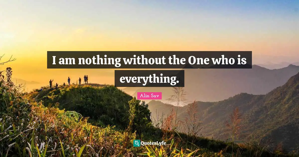 I am nothing without the One who is everything.