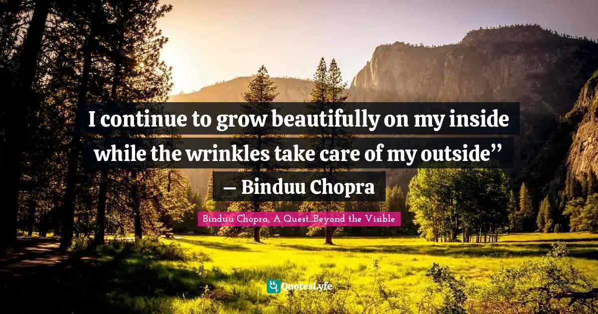 Chopra Quotes: "I continue to grow beautifully on my inside while the wrinkles take care of my outside’’ – Binduu Chopra"
