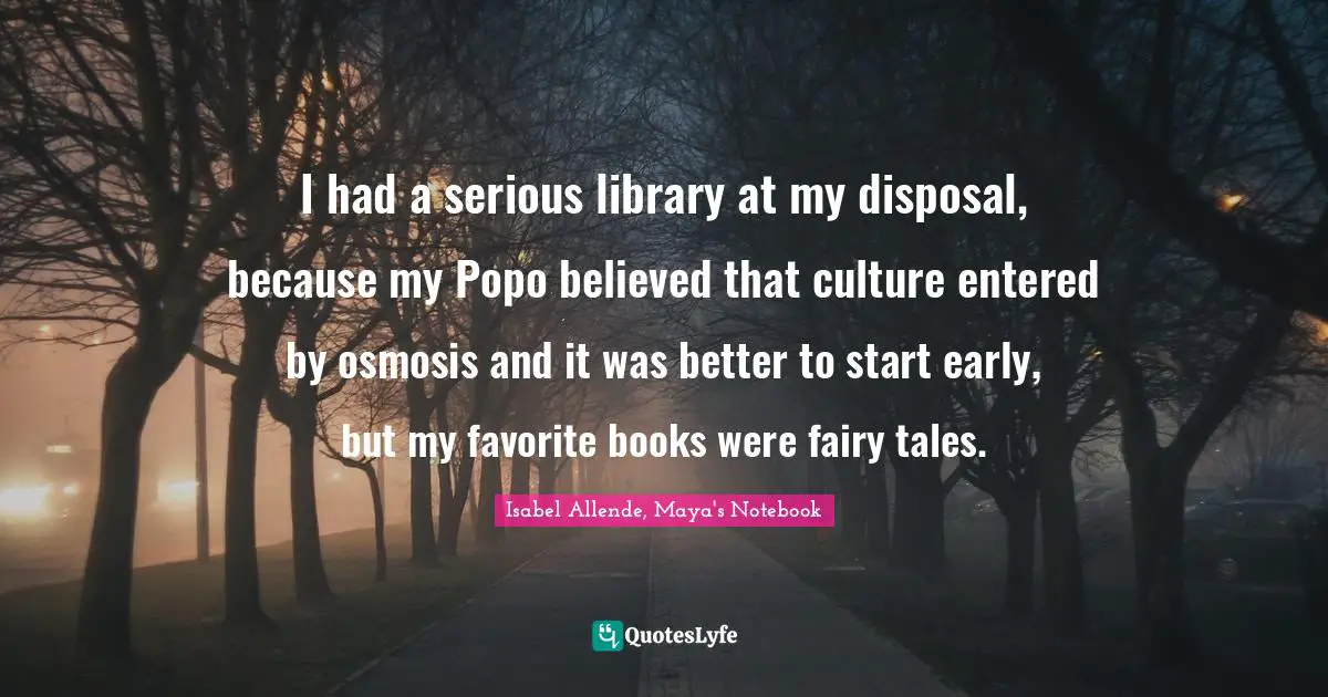 Isabel Allende, Maya's Notebook Quotes: "I had a serious library at my disposal, because my Popo believed that culture entered by osmosis and it was better to start early, but my favorite books were fairy tales."