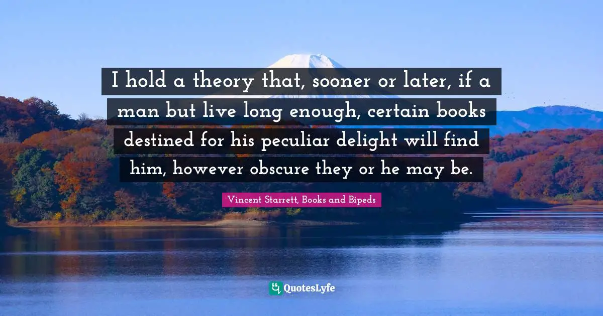 I hold a theory that, sooner or later, if a man but live long enough, certain books destined for his peculiar delight will find him, however obscure they or he may be.