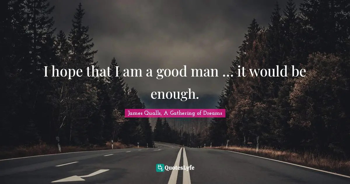 I hope that I am a good man … it would be enough.