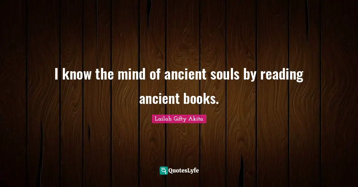 I know the mind of ancient souls by reading ancient books.