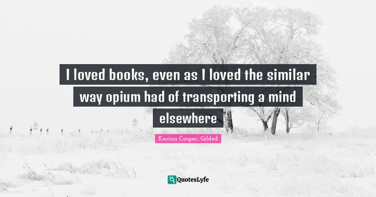 I loved books, even as I loved the similar way opium had of transporting a mind elsewhere