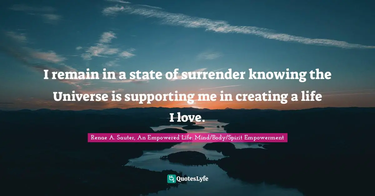 Renae A. Sauter, An Empowered Life: Mind/Body/Spirit Empowerment Quotes: "I remain in a state of surrender knowing the Universe is supporting me in creating a life I love."