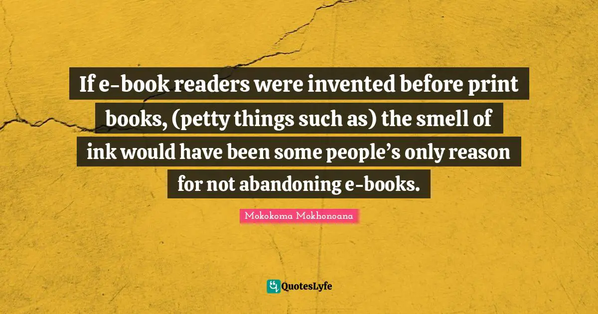 Printing Quotes: "If e-book readers were invented before print books, (petty things such as) the smell of ink would have been some people’s only reason for not abandoning e-books."