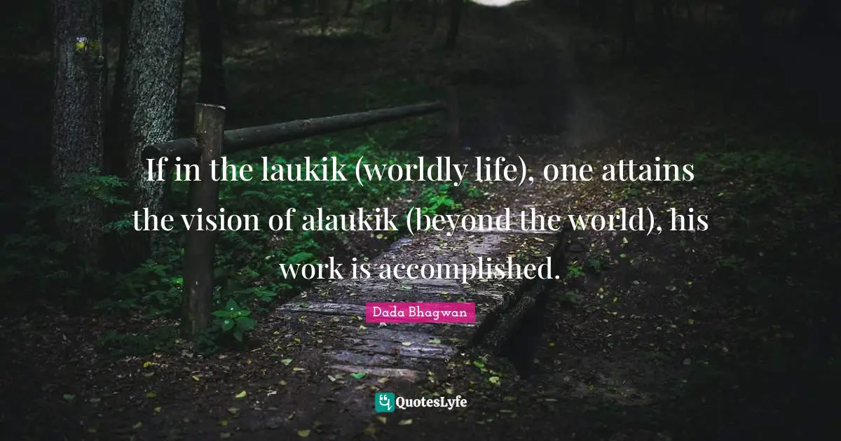 If in the laukik (worldly life), one attains the vision of alaukik (beyond the world), his work is accomplished.