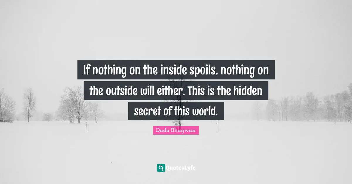 If nothing on the inside spoils, nothing on the outside will either. This is the hidden secret of this world.