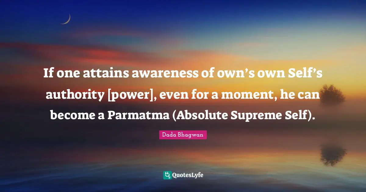If one attains awareness of own’s own Self’s authority [power], even for a moment, he can become a Parmatma (Absolute Supreme Self).