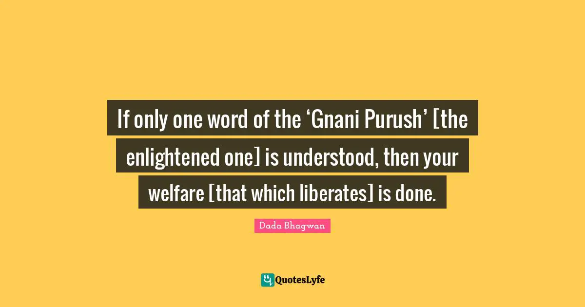 If only one word of the ‘Gnani Purush’ [the enlightened one] is understood, then your welfare [that which liberates] is done.