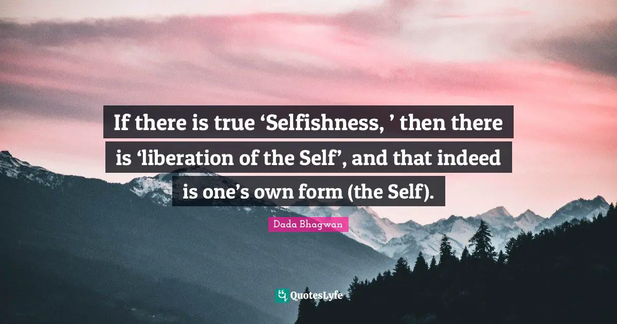 Moksh Quotes: "If there is true ‘Selfishness, ’ then there is ‘liberation of the Self’, and that indeed is one’s own form (the Self)."