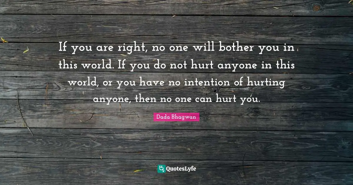 If you are right, no one will bother you in this world. If you do not hurt anyone in this world, or you have no intention of hurting anyone, then no one can hurt you.