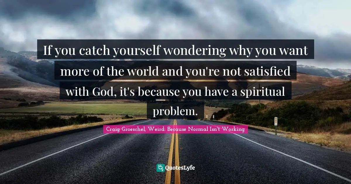 If you catch yourself wondering why you want more of the world and you're not satisfied with God, it's because you have a spiritual problem.