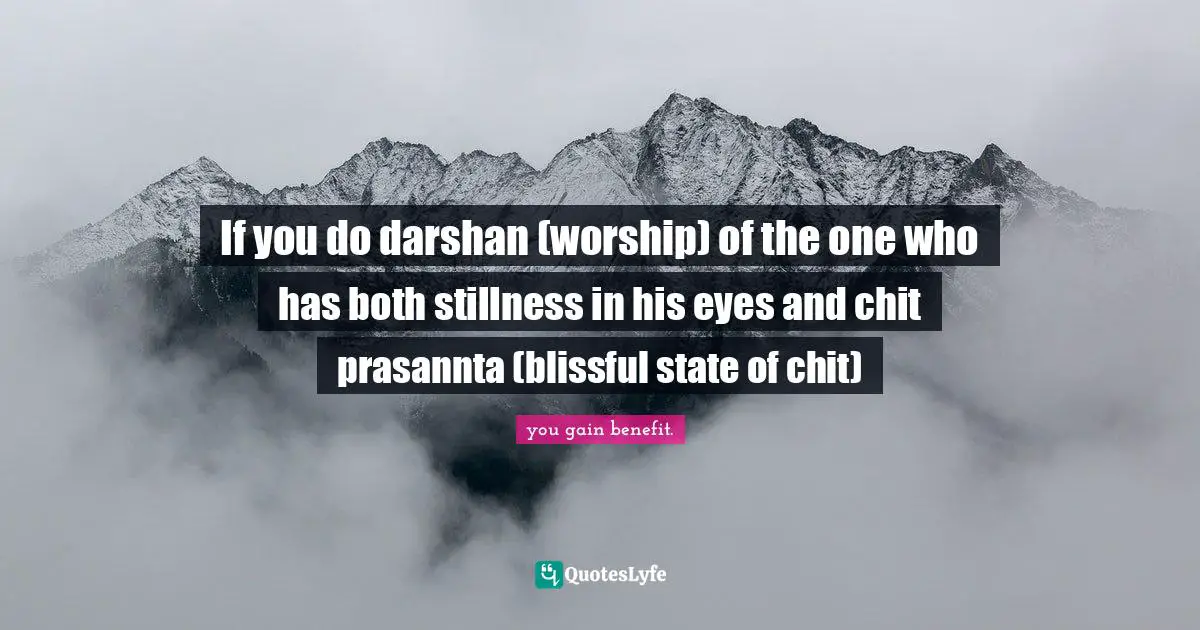 If you do darshan (worship) of the one who has both stillness in his eyes and chit prasannta (blissful state of chit)