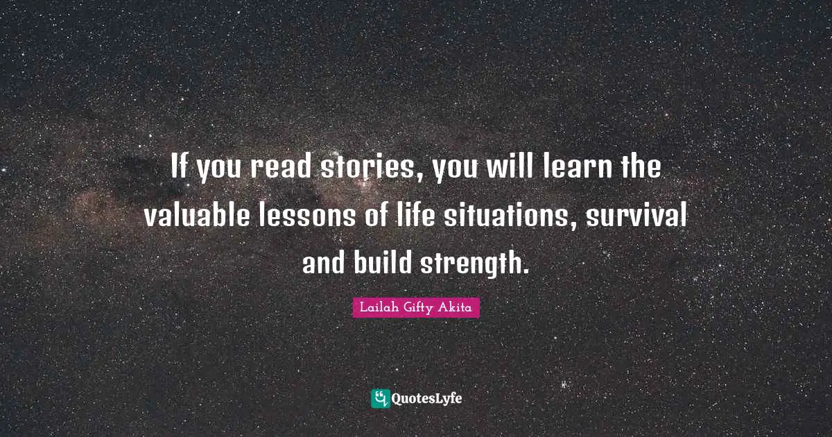 If you read stories, you will learn the valuable lessons of life situations, survival and build strength.