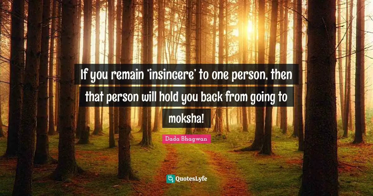 If you remain ‘insincere’ to one person, then that person will hold you back from going to moksha!