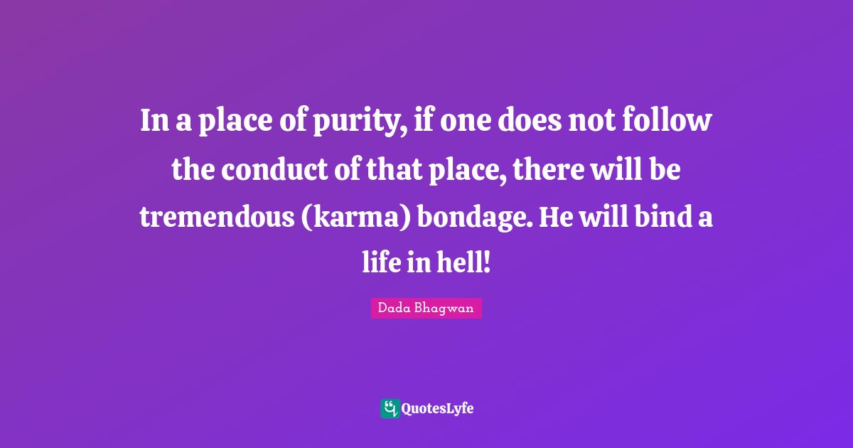 In a place of purity, if one does not follow the conduct of that place, there will be tremendous (karma) bondage. He will bind a life in hell!