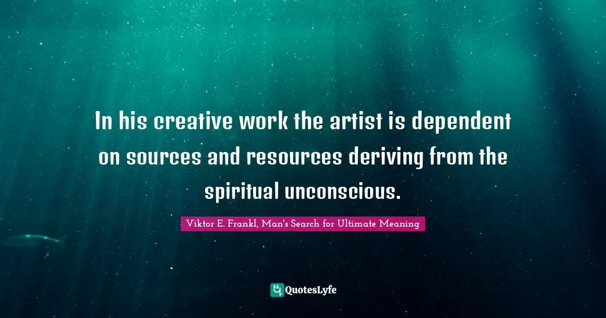 Viktor E. Frankl, Man's Search for Ultimate Meaning Quotes: In his creative work the artist is dependent on sources and resources deriving from the spiritual unconscious.