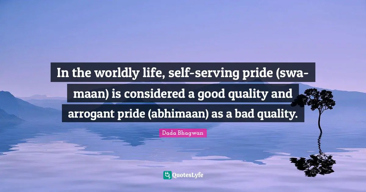 In the worldly life, self-serving pride (swa-maan) is considered a good quality and arrogant pride (abhimaan) as a bad quality.