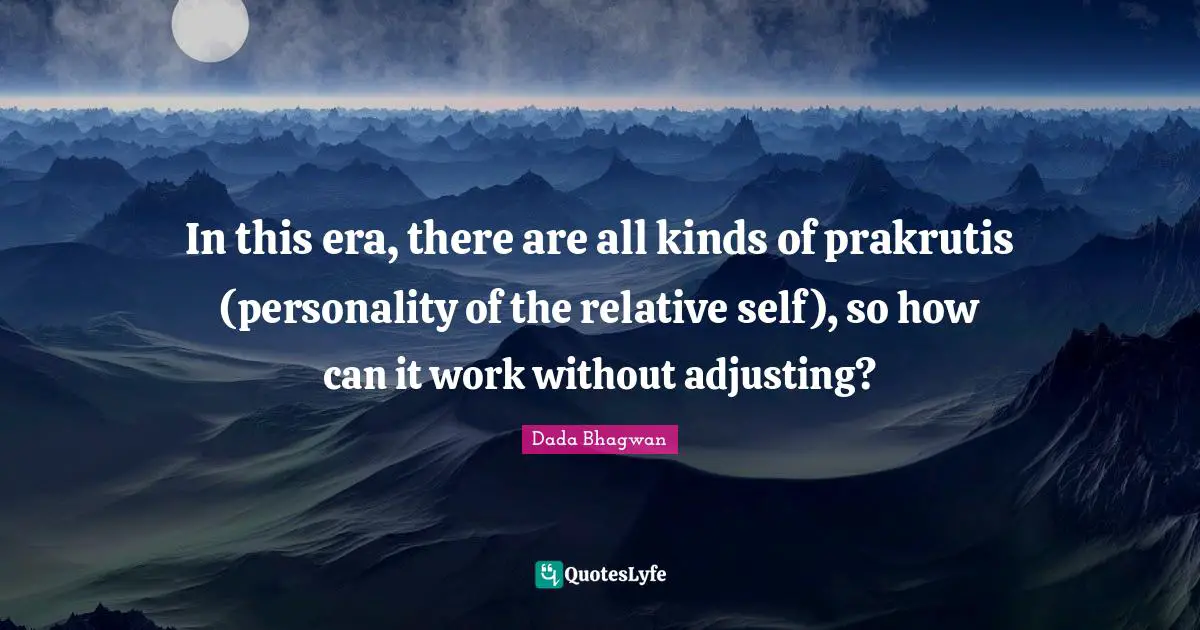 In this era, there are all kinds of prakrutis (personality of the relative self), so how can it work without adjusting?