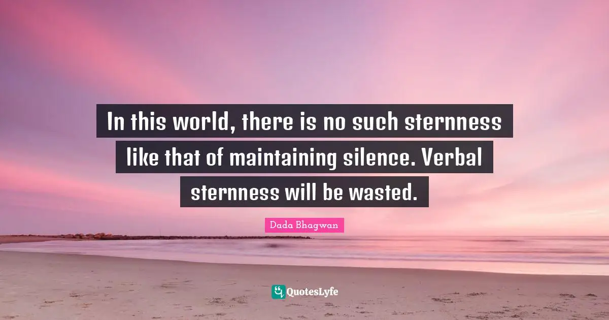 In this world, there is no such sternness like that of maintaining silence. Verbal sternness will be wasted.