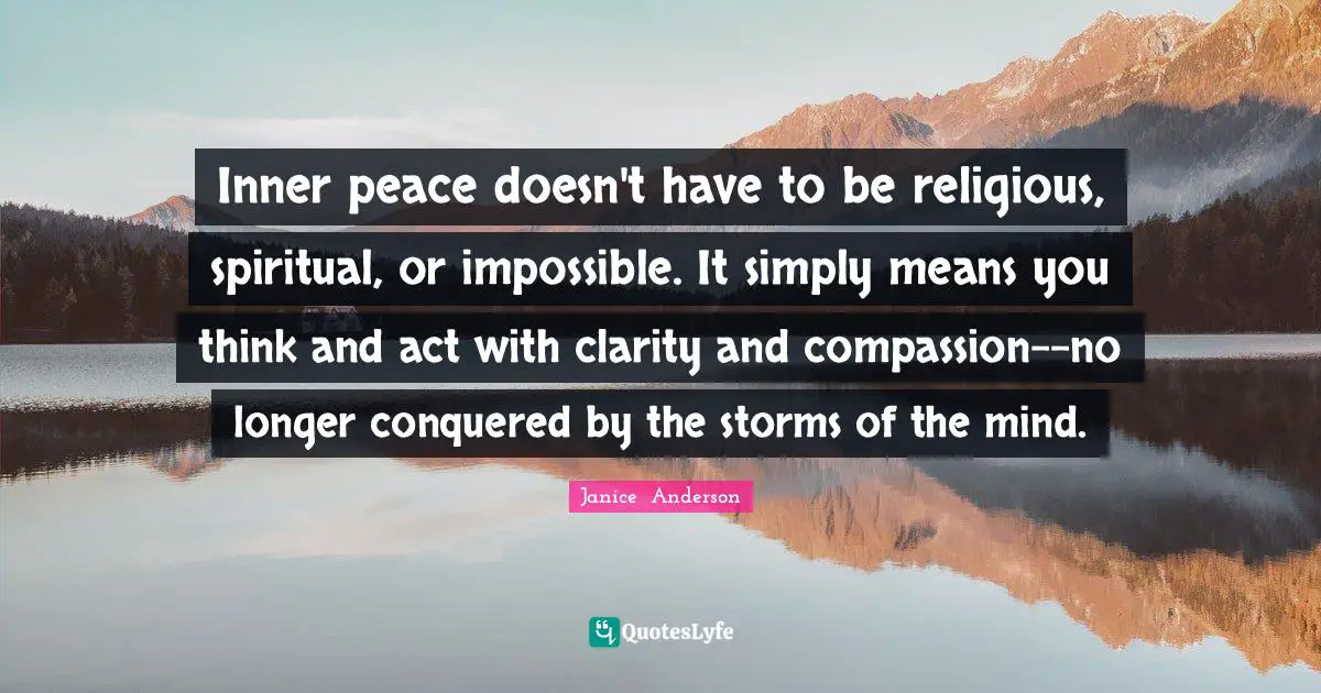 Inner peace doesn't have to be religious, spiritual, or impossible. It simply means you think and act with clarity and compassion--no longer conquered by the storms of the mind.