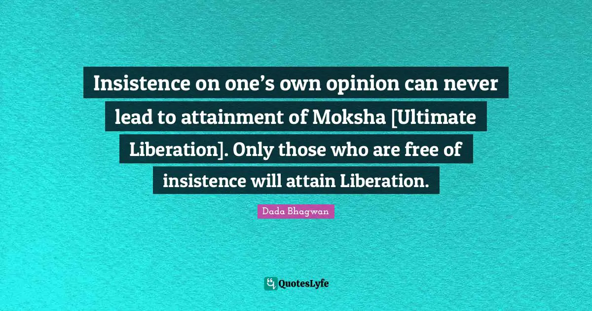 Moksh Quotes: "Insistence on one’s own opinion can never lead to attainment of Moksha [Ultimate Liberation]. Only those who are free of insistence will attain Liberation."