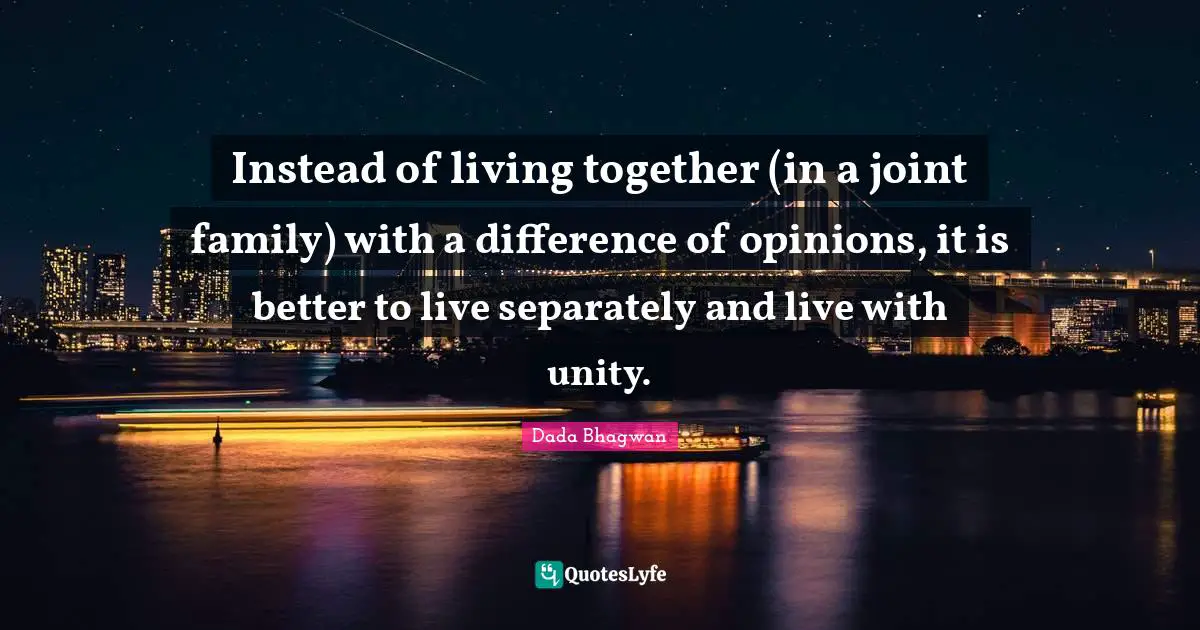 Instead of living together (in a joint family) with a difference of opinions, it is better to live separately and live with unity.