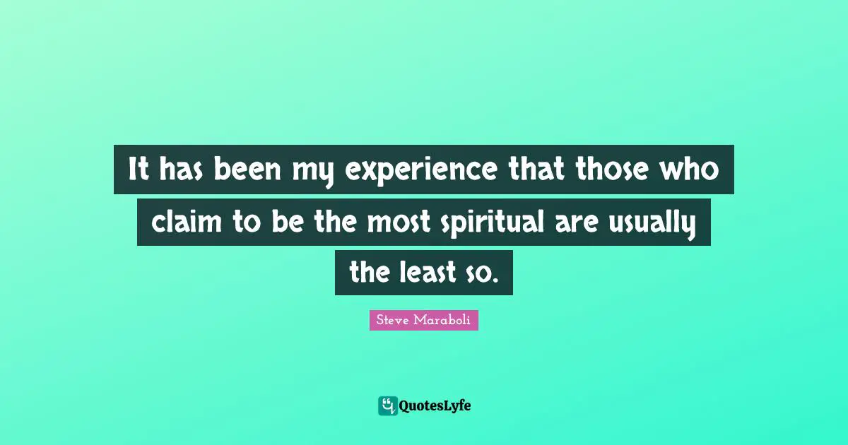 It has been my experience that those who claim to be the most spiritual are usually the least so.