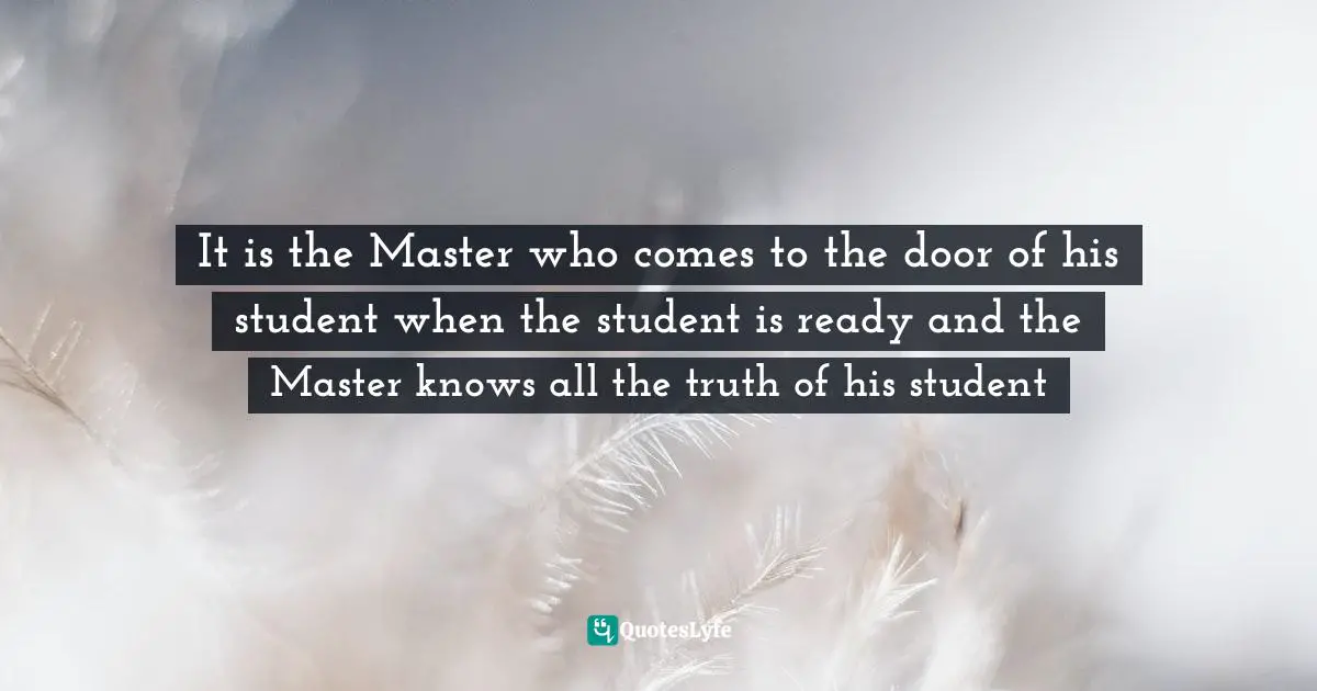 It is the Master who comes to the door of his student when the student is ready and the Master knows all the truth of his student