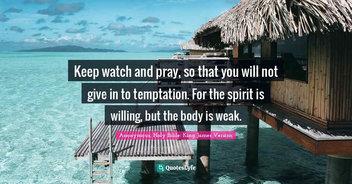 Keep watch and pray, so that you will not give in to temptation. For the spirit is willing, but the body is weak.