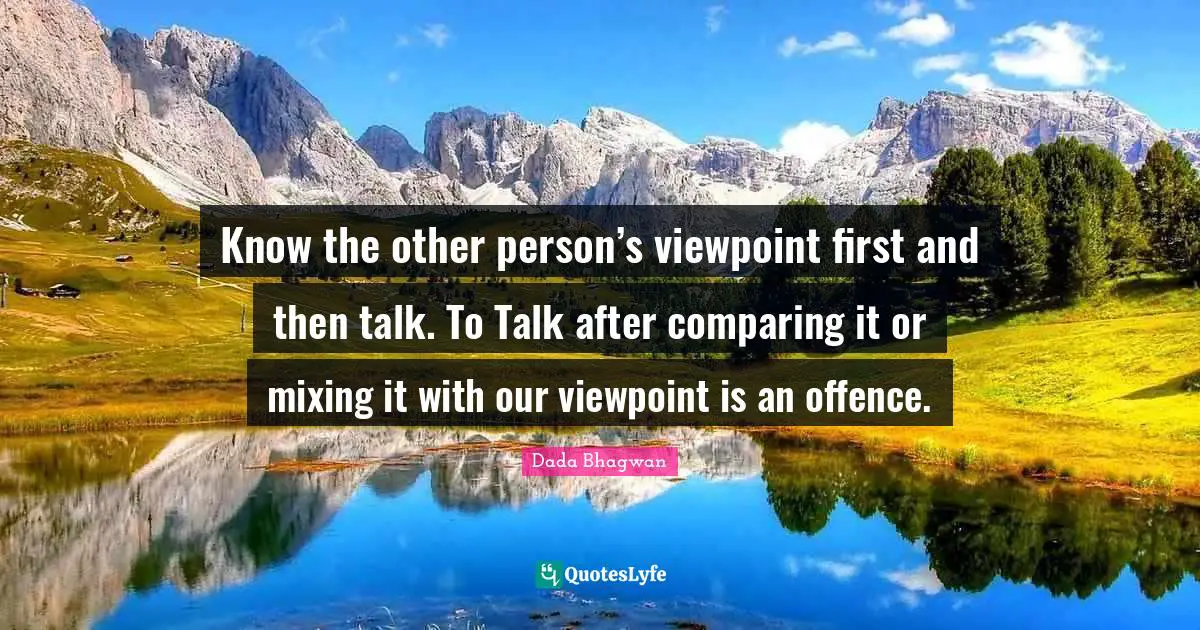 Know the other person’s viewpoint first and then talk. To Talk after comparing it or mixing it with our viewpoint is an offence.