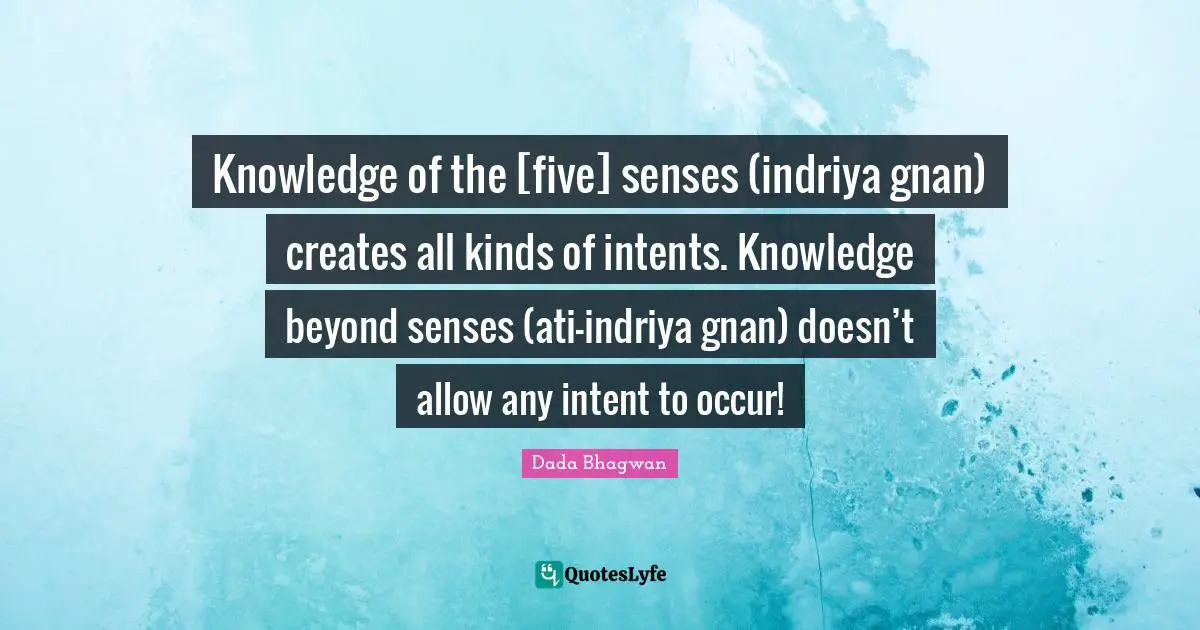 Knowledge of the [five] senses (indriya gnan) creates all kinds of intents. Knowledge beyond senses (ati-indriya gnan) doesn’t allow any intent to occur!