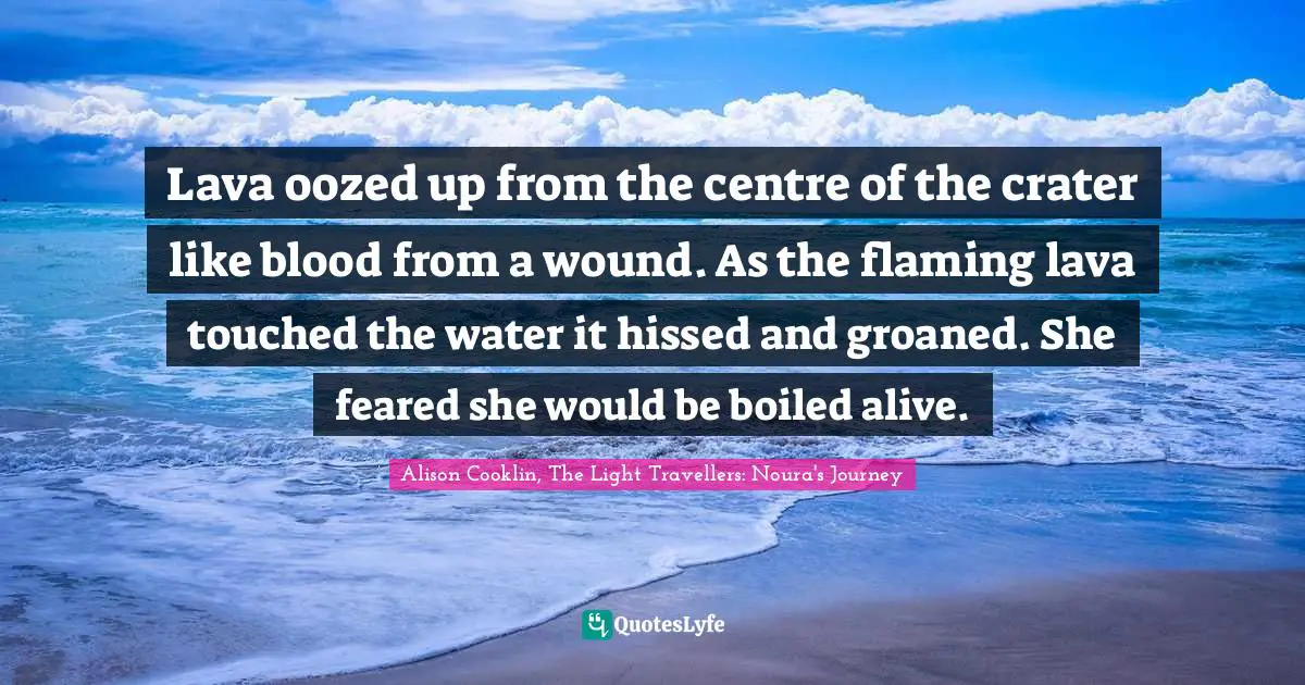 Lava oozed up from the centre of the crater like blood from a wound. As the flaming lava touched the water it hissed and groaned. She feared she would be boiled alive.
