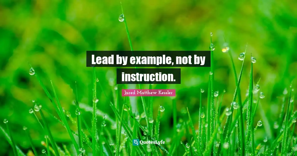 Lead by example, not by instruction.
