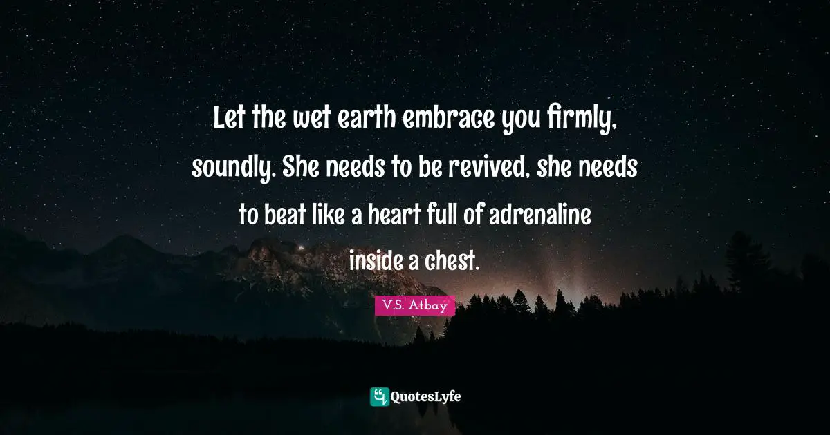 Let the wet earth embrace you firmly, soundly. She needs to be revived, she needs to beat like a heart full of adrenaline inside a chest.