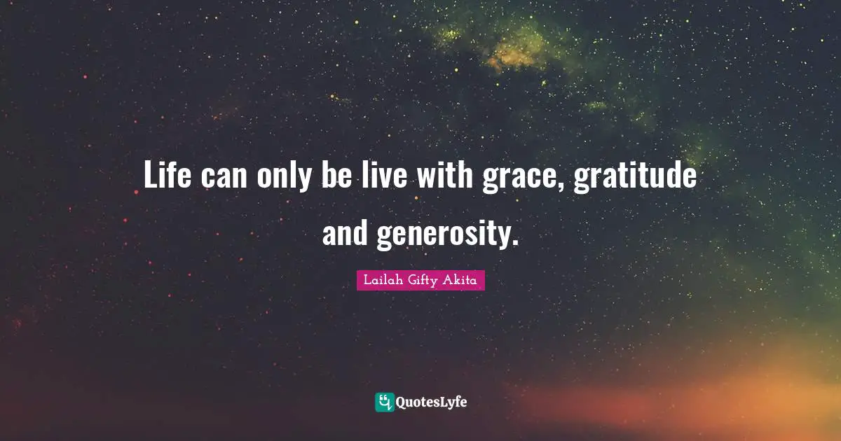Life can only be live with grace, gratitude and generosity.