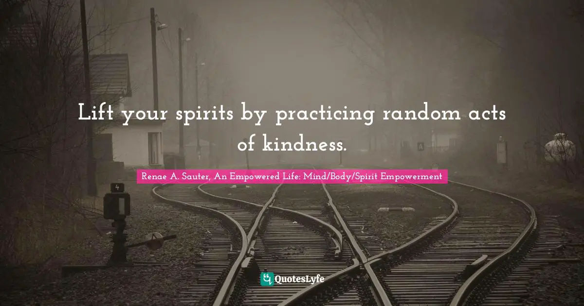 Renae A. Sauter, An Empowered Life: Mind/Body/Spirit Empowerment Quotes: "Lift your spirits by practicing random acts of kindness."