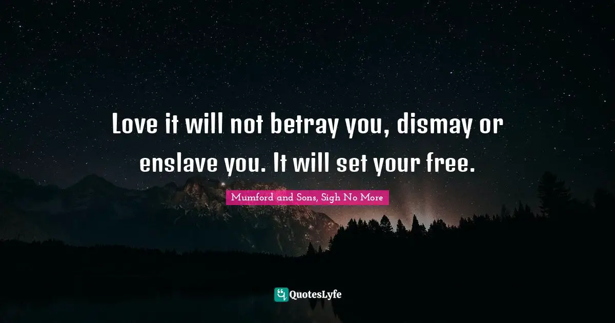 Love it will not betray you, dismay or enslave you. It will set your free.