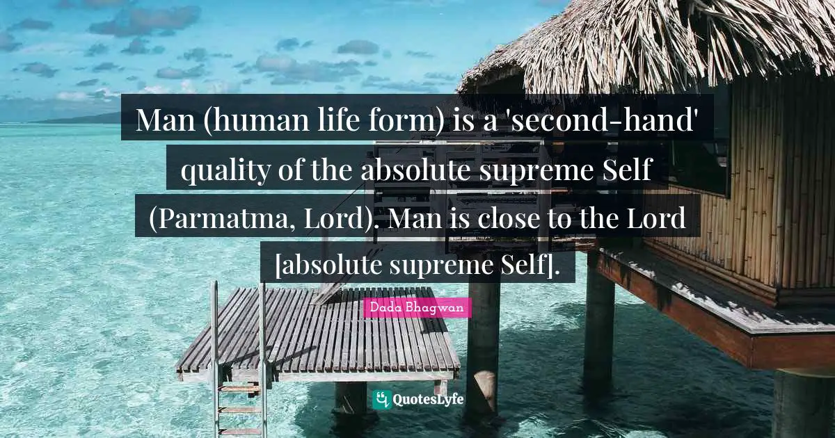 Man (human life form) is a 'second-hand' quality of the absolute supreme Self (Parmatma, Lord). Man is close to the Lord [absolute supreme Self].