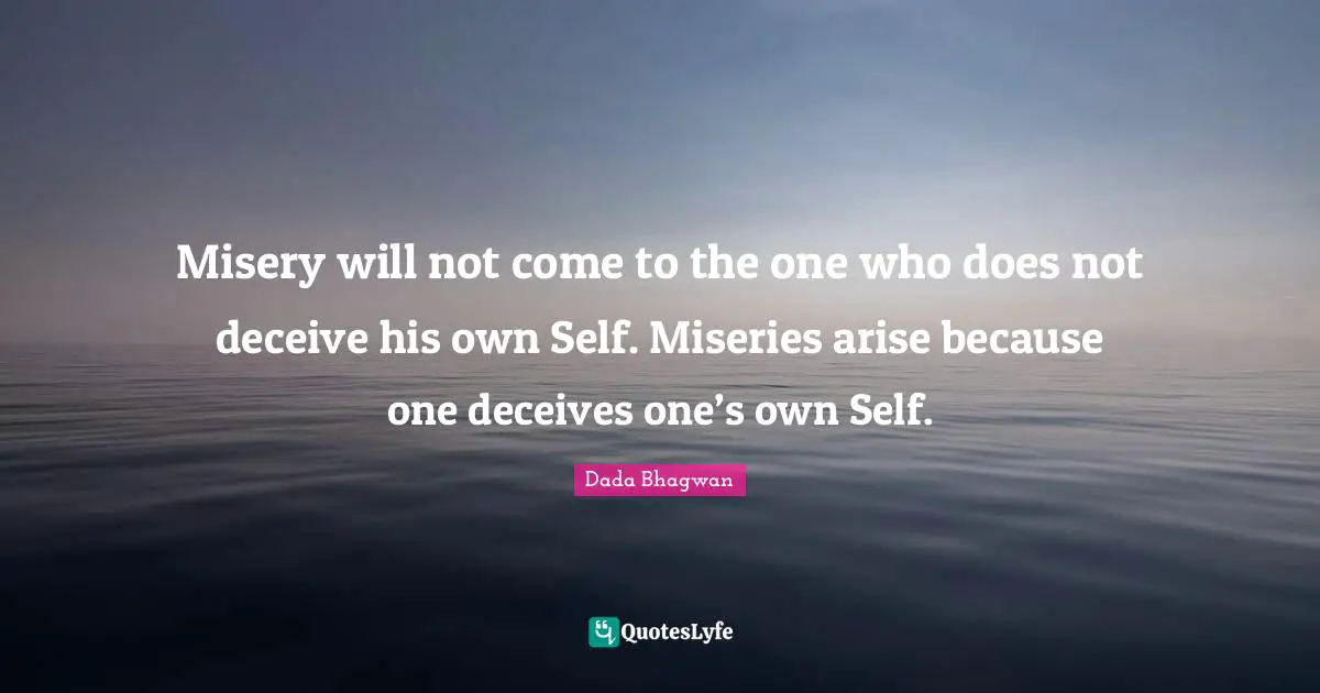 Misery will not come to the one who does not deceive his own Self. Miseries arise because one deceives one’s own Self.