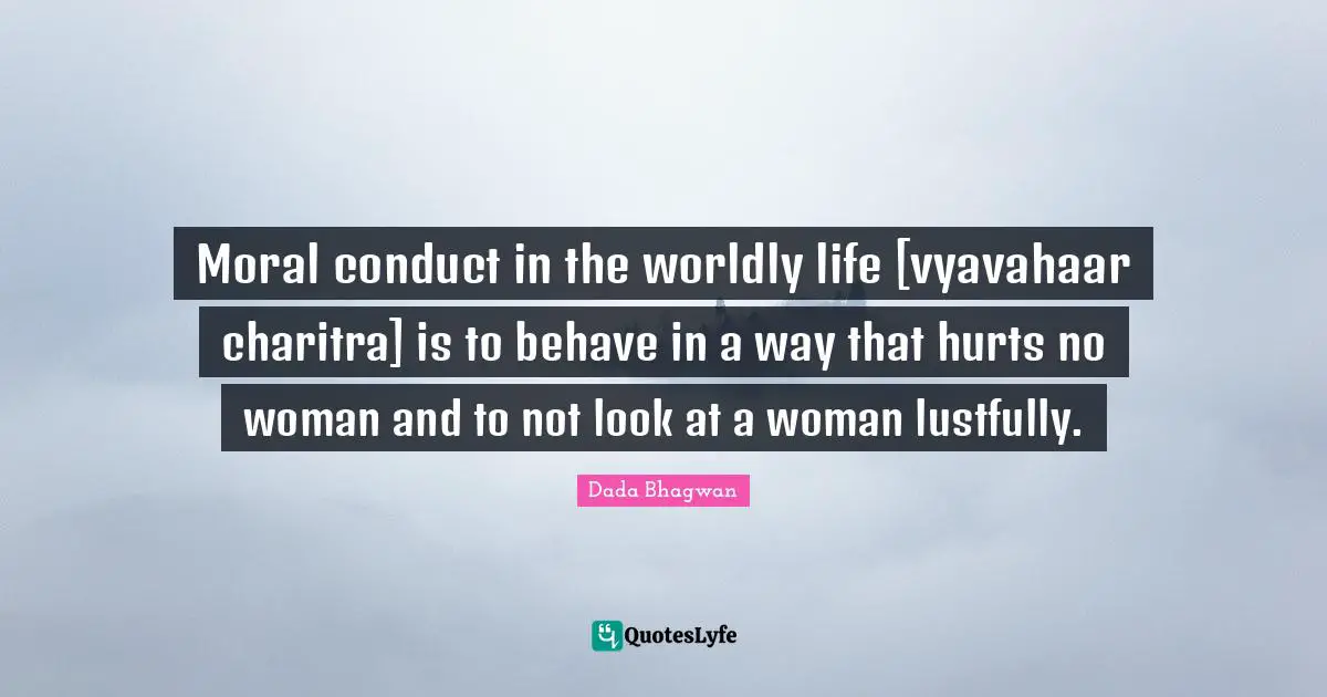 Moral conduct in the worldly life [vyavahaar charitra] is to behave in a way that hurts no woman and to not look at a woman lustfully.