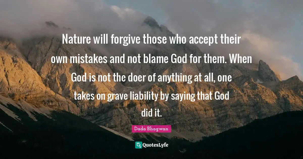 Nature will forgive those who accept their own mistakes and not blame God for them. When God is not the doer of anything at all, one takes on grave liability by saying that God did it.