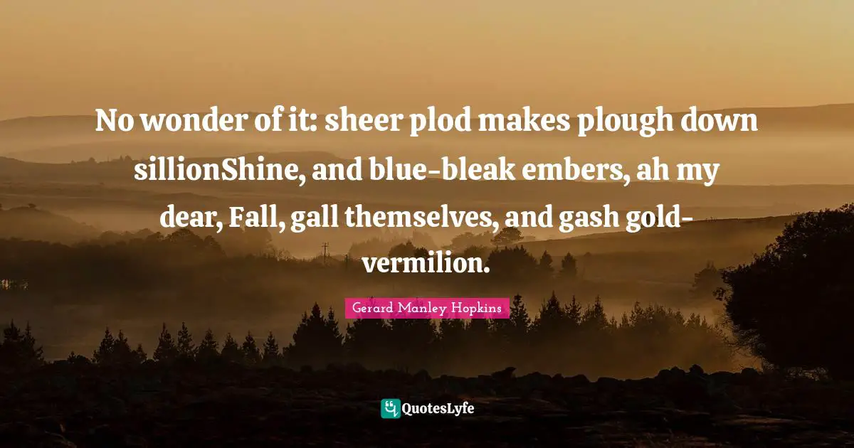 Gerard Manley Hopkins Quotes: "No wonder of it: sheer plod makes plough down sillionShine, and blue-bleak embers, ah my dear, Fall, gall themselves, and gash gold-vermilion."