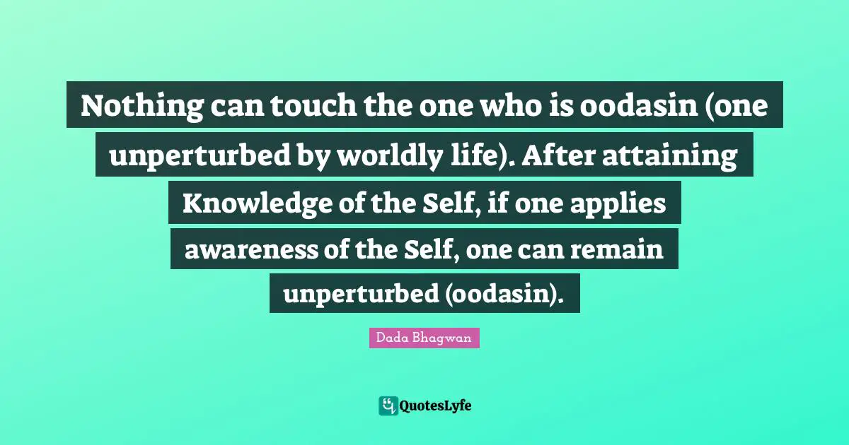 Nothing can touch the one who is oodasin (one unperturbed by worldly life). After attaining Knowledge of the Self, if one applies awareness of the Self, one can remain unperturbed (oodasin).