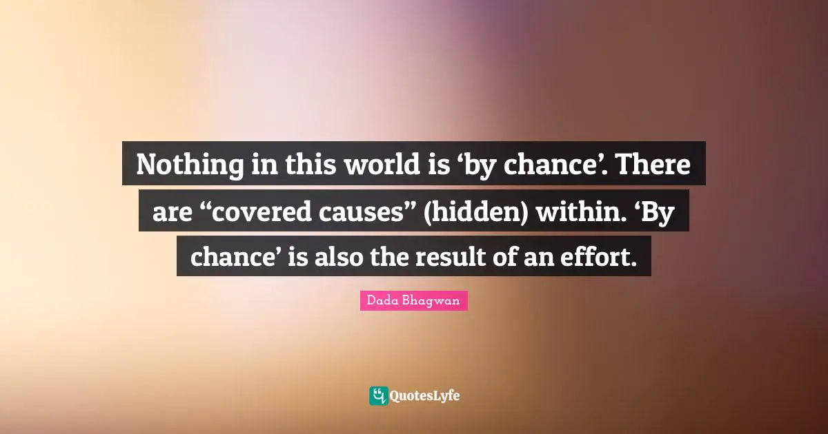 Nothing in this world is ‘by chance’. There are “covered causes” (hidden) within. ‘By chance’ is also the result of an effort.