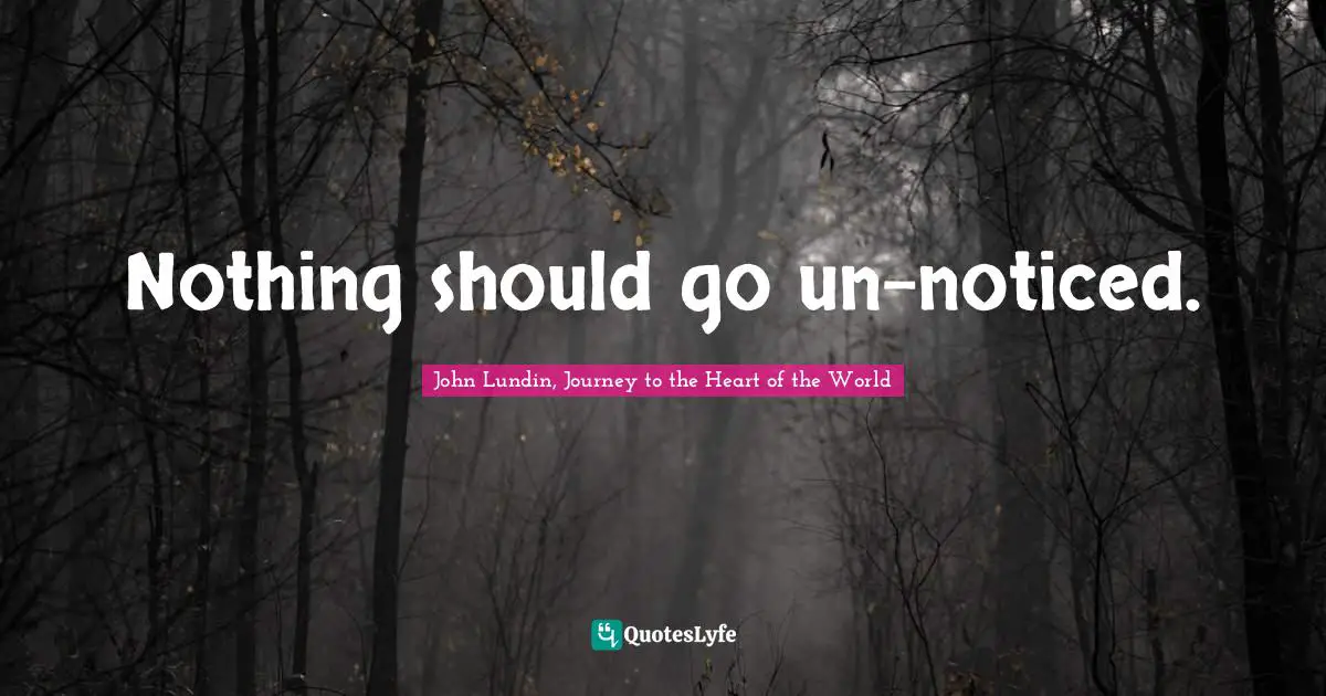 Nothing should go un-noticed.