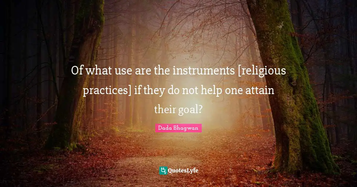 Of what use are the instruments [religious practices] if they do not help one attain their goal?