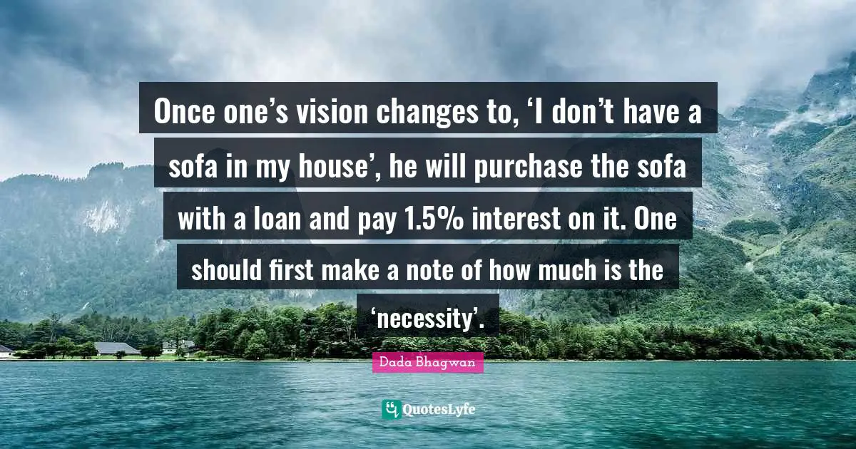 Once one’s vision changes to, ‘I don’t have a sofa in my house’, he will purchase the sofa with a loan and pay 1.5% interest on it. One should first make a note of how much is the ‘necessity’.